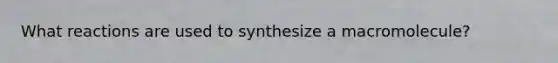 What reactions are used to synthesize a macromolecule?