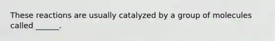 These reactions are usually catalyzed by a group of molecules called ______.