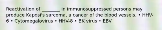 Reactivation of ________ in immunosuppressed persons may produce Kaposi's sarcoma, a cancer of the blood vessels. • HHV-6 • Cytomegalovirus • HHV-8 • BK virus • EBV