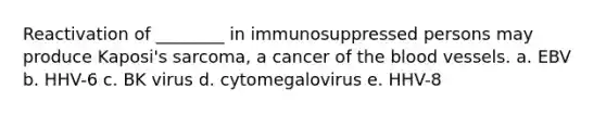 Reactivation of ________ in immunosuppressed persons may produce Kaposi's sarcoma, a cancer of <a href='https://www.questionai.com/knowledge/k7oXMfj7lk-the-blood' class='anchor-knowledge'>the blood</a> vessels. a. EBV b. HHV-6 c. BK virus d. cytomegalovirus e. HHV-8