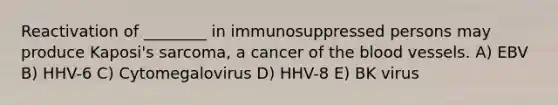 Reactivation of ________ in immunosuppressed persons may produce Kaposi's sarcoma, a cancer of the blood vessels. A) EBV B) HHV-6 C) Cytomegalovirus D) HHV-8 E) BK virus