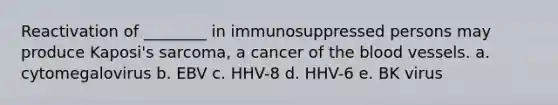 Reactivation of ________ in immunosuppressed persons may produce Kaposi's sarcoma, a cancer of the blood vessels. a. cytomegalovirus b. EBV c. HHV-8 d. HHV-6 e. BK virus