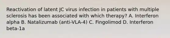 Reactivation of latent JC virus infection in patients with multiple sclerosis has been associated with which therapy? A. Interferon alpha B. Natalizumab (anti-VLA-4) C. Fingolimod D. Interferon beta-1a