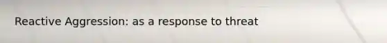 Reactive Aggression: as a response to threat