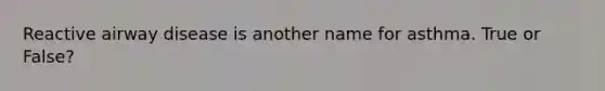 Reactive airway disease is another name for asthma. True or False?