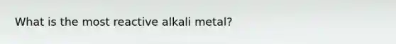 What is the most reactive alkali metal?