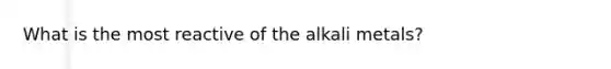 What is the most reactive of the alkali metals?