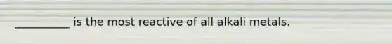 __________ is the most reactive of all alkali metals.