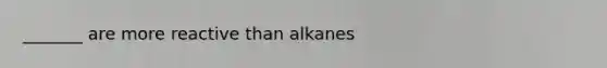 _______ are more reactive than alkanes