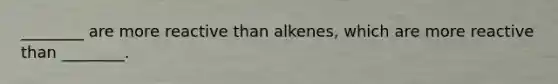 ________ are more reactive than alkenes, which are more reactive than ________.