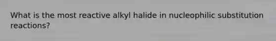 What is the most reactive alkyl halide in nucleophilic substitution reactions?