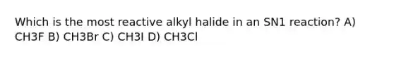 Which is the most reactive alkyl halide in an SN1 reaction? A) CH3F B) CH3Br C) CH3I D) CH3Cl