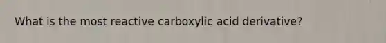 What is the most reactive carboxylic acid derivative?