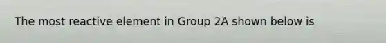 The most reactive element in Group 2A shown below is