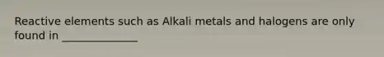 Reactive elements such as Alkali metals and halogens are only found in ______________