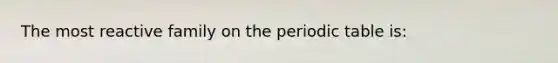 The most reactive family on <a href='https://www.questionai.com/knowledge/kIrBULvFQz-the-periodic-table' class='anchor-knowledge'>the periodic table</a> is: