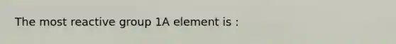 The most reactive group 1A element is :