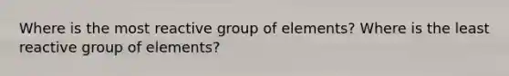 Where is the most reactive group of elements? Where is the least reactive group of elements?