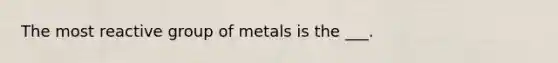 The most reactive group of metals is the ___.