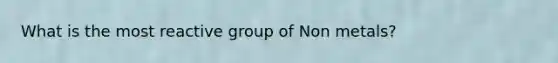 What is the most reactive group of Non metals?