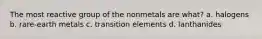 The most reactive group of the nonmetals are what? a. halogens b. rare-earth metals c. transition elements d. lanthanides