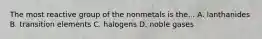 The most reactive group of the nonmetals is the... A. lanthanides B. transition elements C. halogens D. noble gases