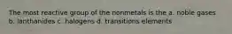 The most reactive group of the nonmetals is the a. noble gases b. lanthanides c. halogens d. transitions elements