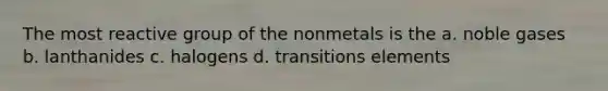 The most reactive group of the nonmetals is the a. noble gases b. lanthanides c. halogens d. transitions elements