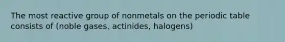 The most reactive group of nonmetals on the periodic table consists of (noble gases, actinides, halogens)