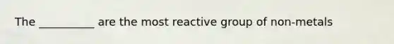 The __________ are the most reactive group of non-metals