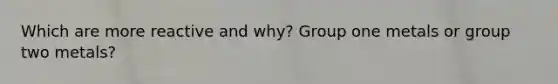 Which are more reactive and why? Group one metals or group two metals?