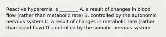 Reactive hyperemia is ________ A. a result of changes in blood flow (rather than metabolic rate) B. controlled by the autonomic nervous system C. a result of changes in metabolic rate (rather than blood flow) D. controlled by the somatic nervous system