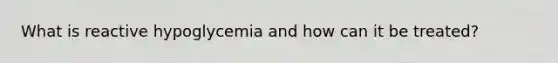 What is reactive hypoglycemia and how can it be treated?