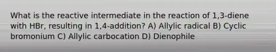 What is the reactive intermediate in the reaction of 1,3-diene with HBr, resulting in 1,4-addition? A) Allylic radical B) Cyclic bromonium C) Allylic carbocation D) Dienophile