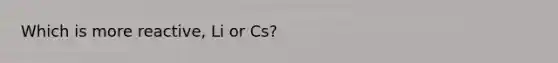 Which is more reactive, Li or Cs?