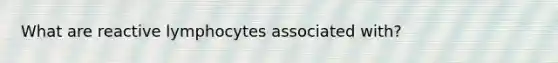 What are reactive lymphocytes associated with?