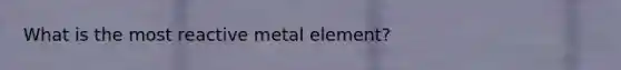 What is the most reactive metal element?