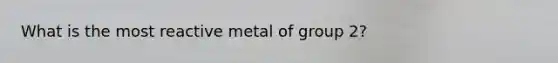 What is the most reactive metal of group 2?