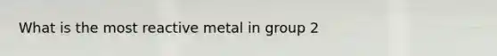 What is the most reactive metal in group 2