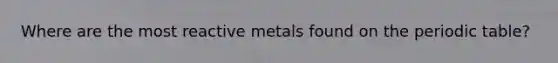 Where are the most reactive metals found on the periodic table?