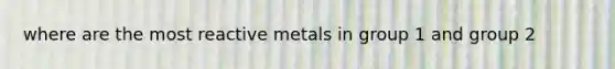 where are the most reactive metals in group 1 and group 2