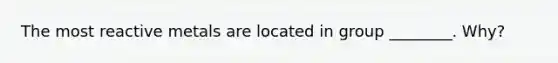 The most reactive metals are located in group ________. Why?