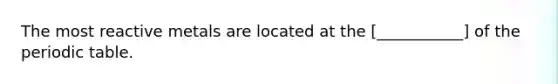 The most reactive metals are located at the [___________] of the periodic table.