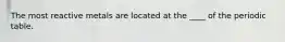 The most reactive metals are located at the ____ of the periodic table.