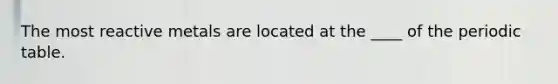 The most reactive metals are located at the ____ of <a href='https://www.questionai.com/knowledge/kIrBULvFQz-the-periodic-table' class='anchor-knowledge'>the periodic table</a>.