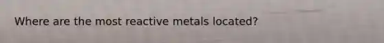 Where are the most reactive metals located?