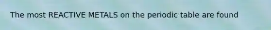 The most REACTIVE METALS on the periodic table are found