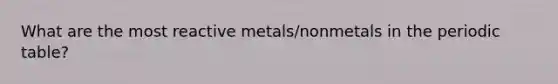 What are the most reactive metals/nonmetals in the periodic table?