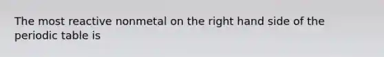 The most reactive nonmetal on the right hand side of the periodic table is