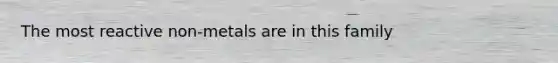 The most reactive non-metals are in this family